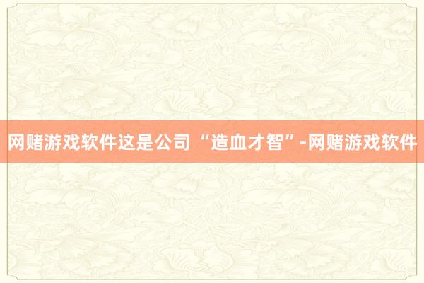 网赌游戏软件这是公司 “造血才智”-网赌游戏软件