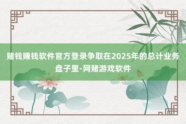 赌钱赚钱软件官方登录争取在2025年的总计业务盘子里-网赌游戏软件