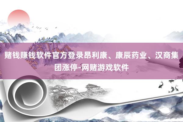 赌钱赚钱软件官方登录昂利康、康辰药业、汉商集团涨停-网赌游戏软件