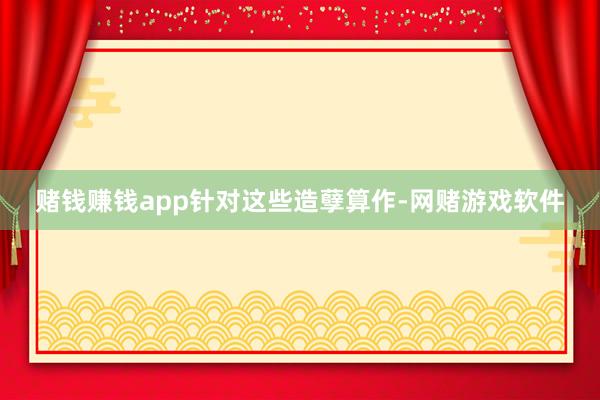 赌钱赚钱app　　针对这些造孽算作-网赌游戏软件
