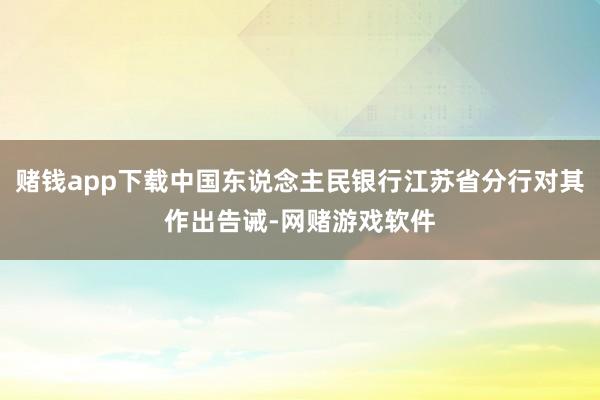 赌钱app下载中国东说念主民银行江苏省分行对其作出告诫-网赌游戏软件