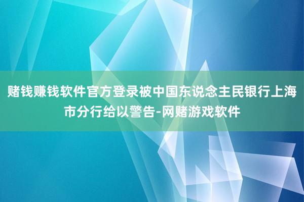 赌钱赚钱软件官方登录被中国东说念主民银行上海市分行给以警告-网赌游戏软件