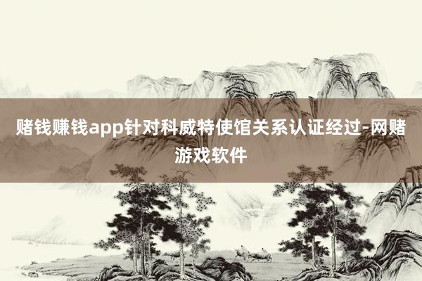 赌钱赚钱app针对科威特使馆关系认证经过-网赌游戏软件