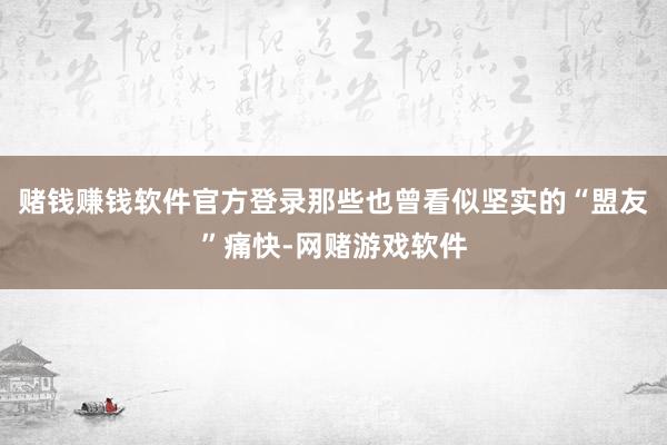 赌钱赚钱软件官方登录那些也曾看似坚实的“盟友”痛快-网赌游戏软件