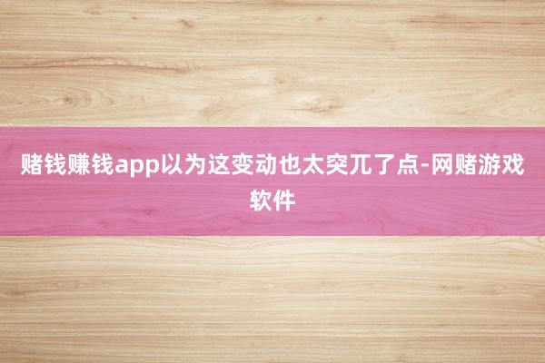 赌钱赚钱app以为这变动也太突兀了点-网赌游戏软件
