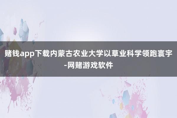 赌钱app下载内蒙古农业大学以草业科学领跑寰宇-网赌游戏软件