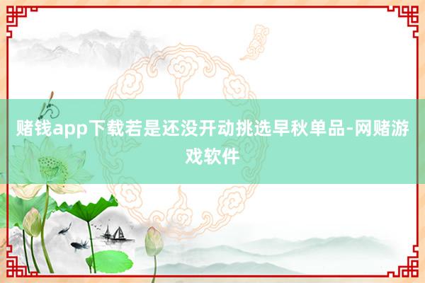 赌钱app下载若是还没开动挑选早秋单品-网赌游戏软件