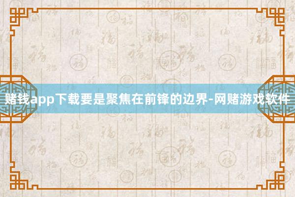 赌钱app下载要是聚焦在前锋的边界-网赌游戏软件