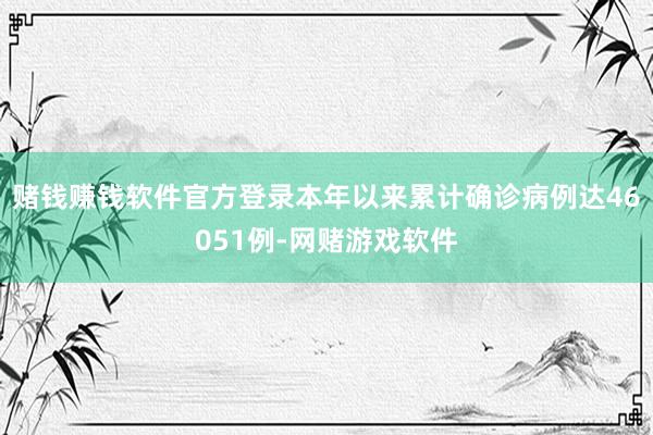 赌钱赚钱软件官方登录本年以来累计确诊病例达46051例-网赌游戏软件