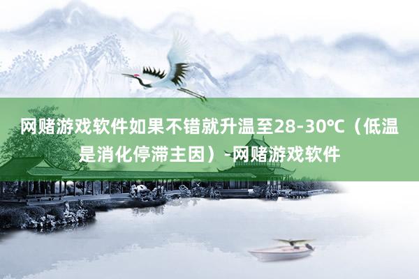 网赌游戏软件如果不错就升温至28-30℃（低温是消化停滞主因）-网赌游戏软件