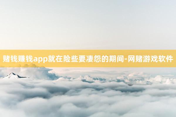 赌钱赚钱app就在险些要凄怨的期间-网赌游戏软件