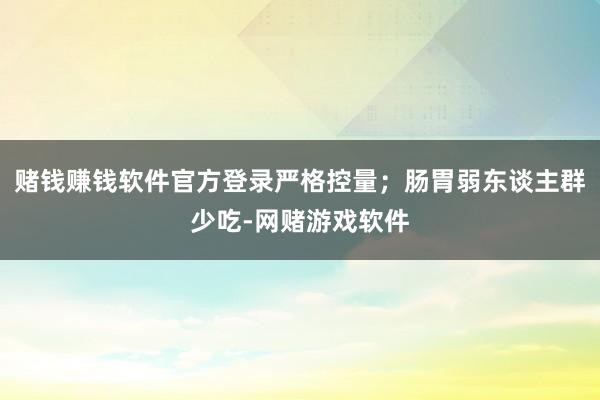 赌钱赚钱软件官方登录严格控量；肠胃弱东谈主群少吃-网赌游戏软件