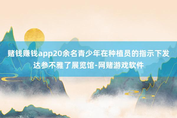 赌钱赚钱app20余名青少年在种植员的指示下发达参不雅了展览馆-网赌游戏软件