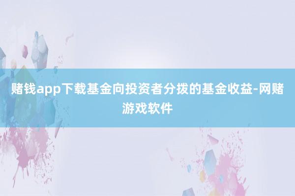 赌钱app下载基金向投资者分拨的基金收益-网赌游戏软件