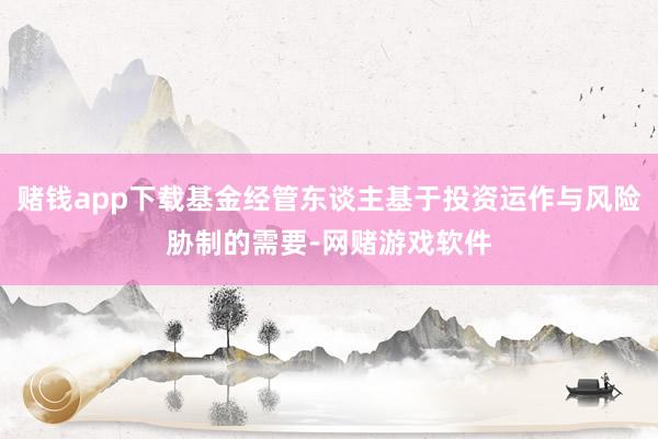 赌钱app下载基金经管东谈主基于投资运作与风险胁制的需要-网赌游戏软件