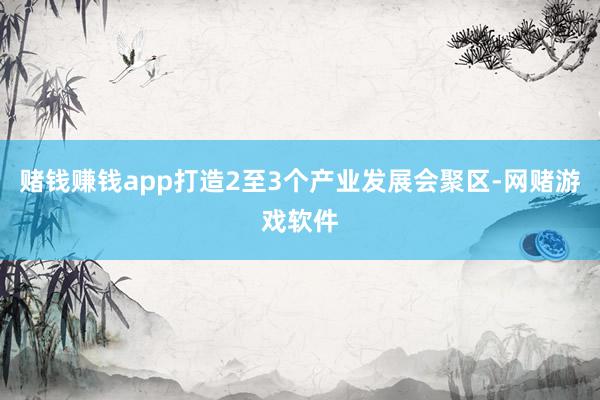 赌钱赚钱app打造2至3个产业发展会聚区-网赌游戏软件