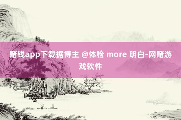 赌钱app下载据博主 @体验 more 明白-网赌游戏软件