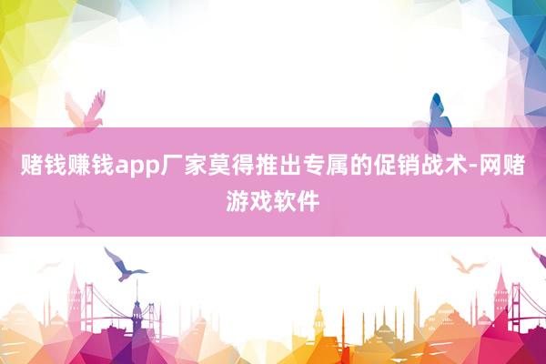 赌钱赚钱app厂家莫得推出专属的促销战术-网赌游戏软件