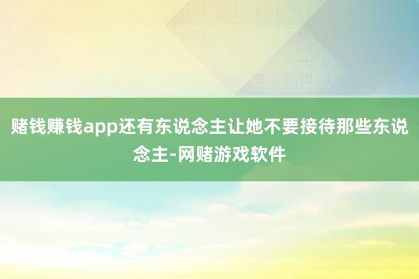 赌钱赚钱app还有东说念主让她不要接待那些东说念主-网赌游戏软件
