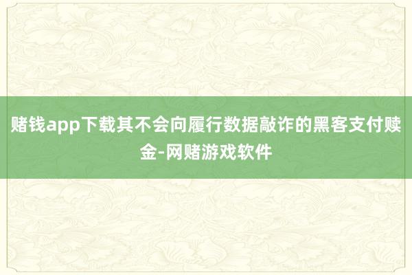赌钱app下载其不会向履行数据敲诈的黑客支付赎金-网赌游戏软件