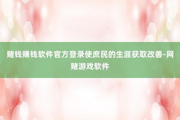 赌钱赚钱软件官方登录使庶民的生涯获取改善-网赌游戏软件