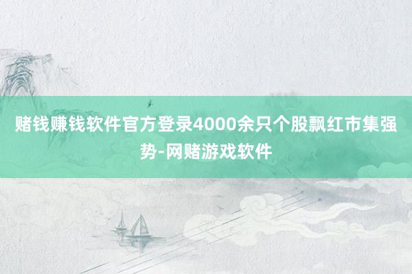 赌钱赚钱软件官方登录4000余只个股飘红市集强势-网赌游戏软件