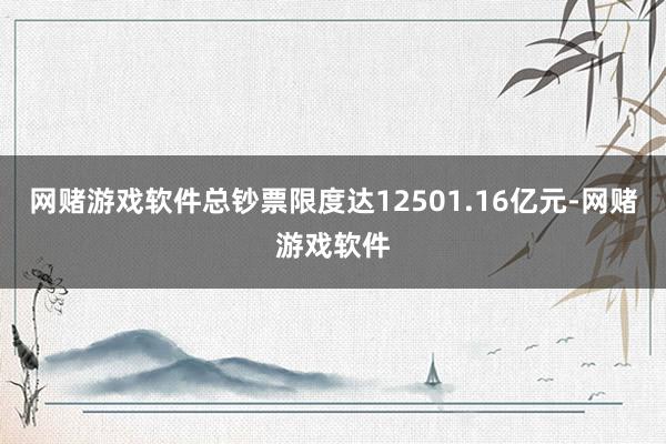 网赌游戏软件总钞票限度达12501.16亿元-网赌游戏软件