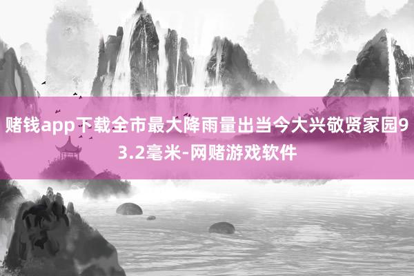 赌钱app下载全市最大降雨量出当今大兴敬贤家园93.2毫米-网赌游戏软件