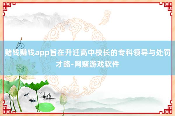 赌钱赚钱app旨在升迁高中校长的专科领导与处罚才略-网赌游戏软件
