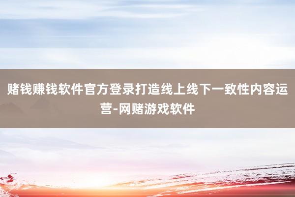 赌钱赚钱软件官方登录打造线上线下一致性内容运营-网赌游戏软件