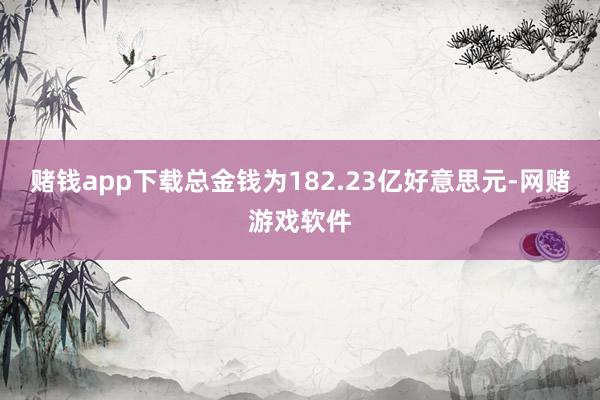 赌钱app下载总金钱为182.23亿好意思元-网赌游戏软件