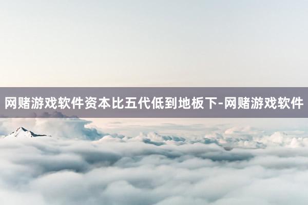 网赌游戏软件资本比五代低到地板下-网赌游戏软件