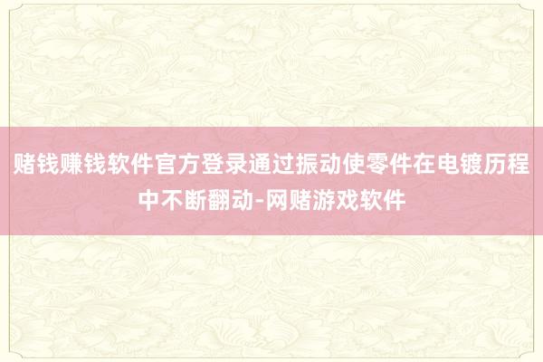 赌钱赚钱软件官方登录通过振动使零件在电镀历程中不断翻动-网赌游戏软件