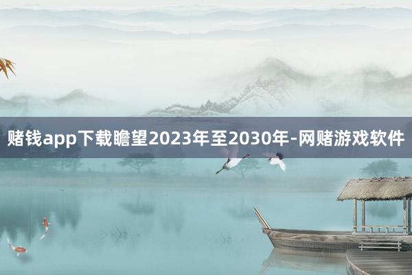 赌钱app下载瞻望2023年至2030年-网赌游戏软件