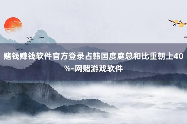 赌钱赚钱软件官方登录占韩国度庭总和比重朝上40%-网赌游戏软件