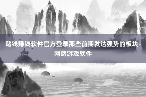 赌钱赚钱软件官方登录那些前期发达强势的板块-网赌游戏软件