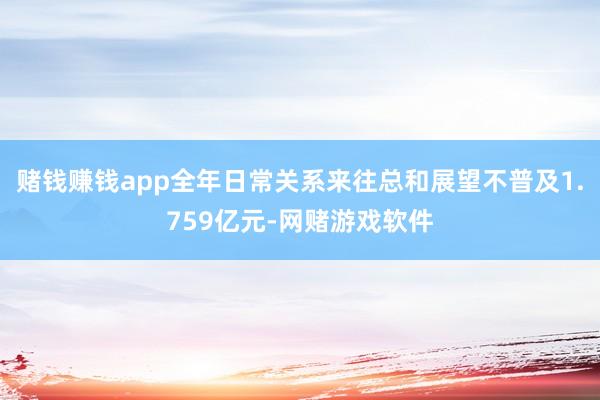 赌钱赚钱app全年日常关系来往总和展望不普及1.759亿元-网赌游戏软件