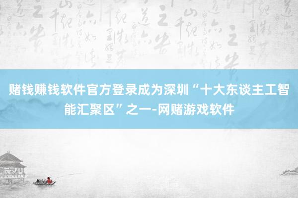 赌钱赚钱软件官方登录成为深圳“十大东谈主工智能汇聚区”之一-网赌游戏软件