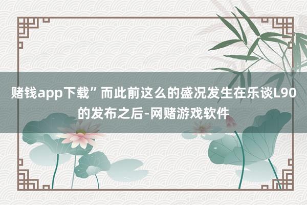 赌钱app下载”而此前这么的盛况发生在乐谈L90的发布之后-网赌游戏软件