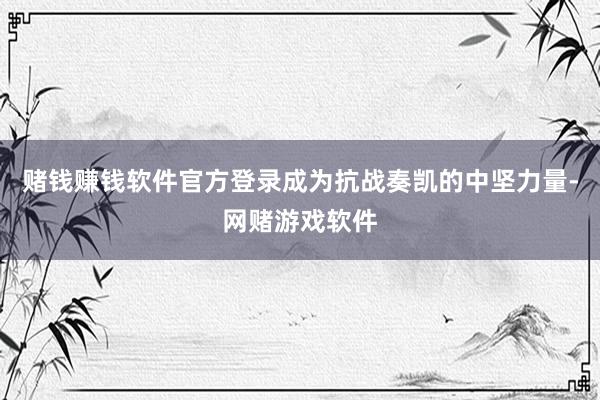 赌钱赚钱软件官方登录成为抗战奏凯的中坚力量-网赌游戏软件