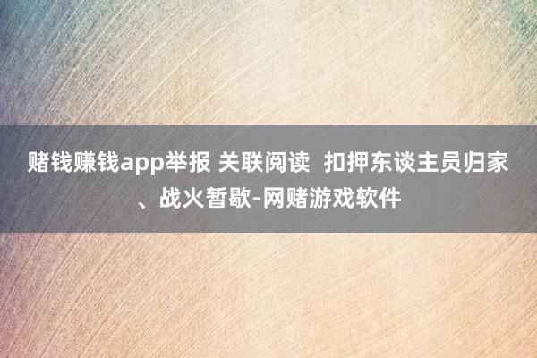 赌钱赚钱app举报 关联阅读 扣押东谈主员归家、战火暂歇-网赌游戏软件