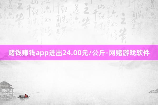 赌钱赚钱app进出24.00元/公斤-网赌游戏软件