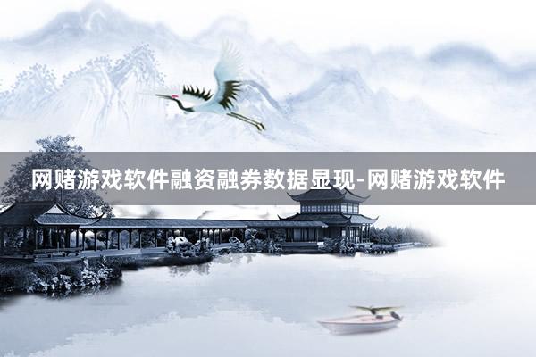 网赌游戏软件　　融资融券数据显现-网赌游戏软件
