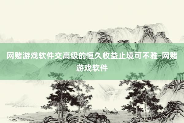 网赌游戏软件交高级的恒久收益止境可不雅-网赌游戏软件