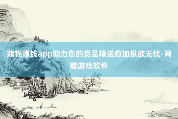 赌钱赚钱app助力您的货品输送愈加纵欲无忧-网赌游戏软件