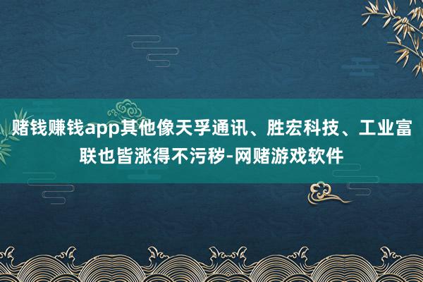 赌钱赚钱app其他像天孚通讯、胜宏科技、工业富联也皆涨得不污秽-网赌游戏软件