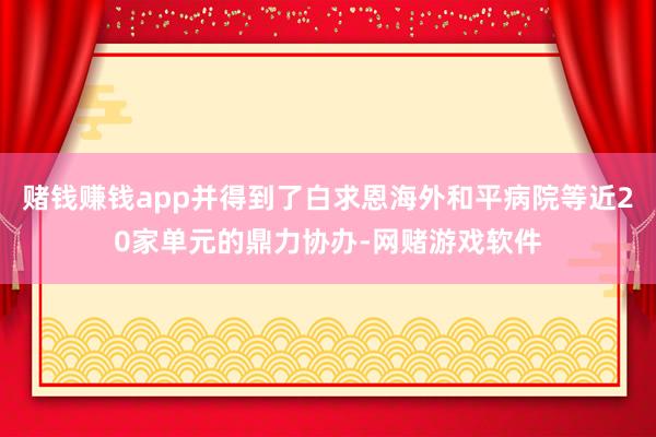 赌钱赚钱app并得到了白求恩海外和平病院等近20家单元的鼎力协办-网赌游戏软件