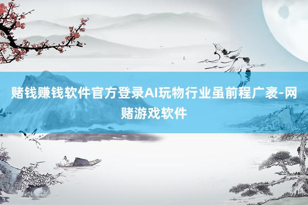 赌钱赚钱软件官方登录AI玩物行业虽前程广袤-网赌游戏软件