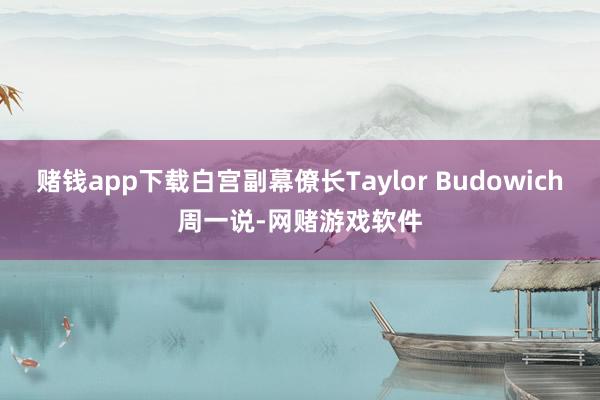 赌钱app下载白宫副幕僚长Taylor Budowich周一说-网赌游戏软件