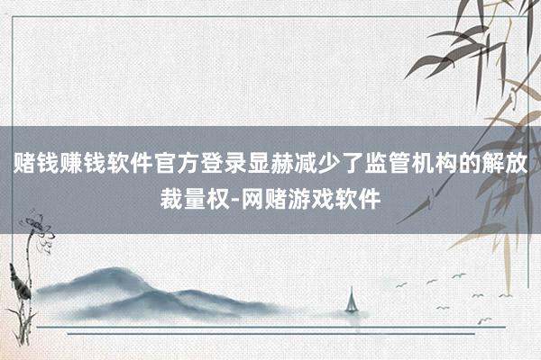 赌钱赚钱软件官方登录显赫减少了监管机构的解放裁量权-网赌游戏软件